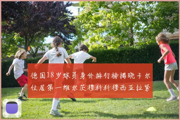 德国18岁球员身价排行榜揭晓卡尔位居第一维尔茨穆科科穆西亚拉紧随其后