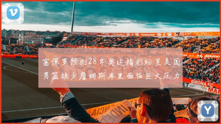 富保罗预测28年奥运精彩纷呈美国男篮缺少詹姆斯库里面临巨大压力
