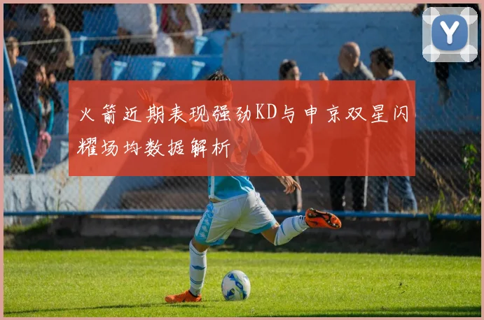 火箭近期表现强劲KD与申京双星闪耀场均数据解析