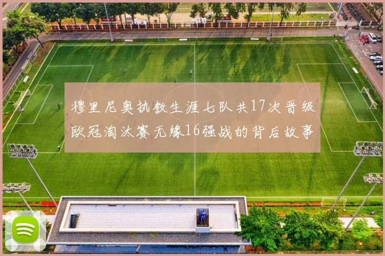 穆里尼奥执教生涯七队共17次晋级欧冠淘汰赛无缘16强战的背后故事